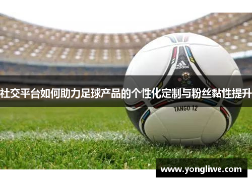 社交平台如何助力足球产品的个性化定制与粉丝黏性提升